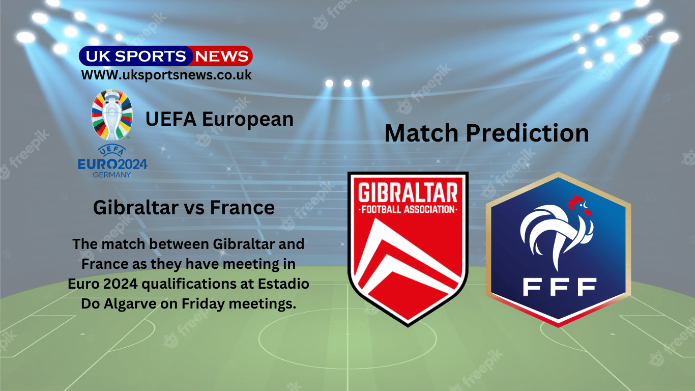 Gibraltar Vs France Preview, Prediction, Team News And Injury UK